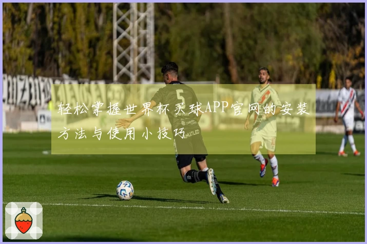 轻松掌握世界杯买球APP官网的安装方法与使用小技巧