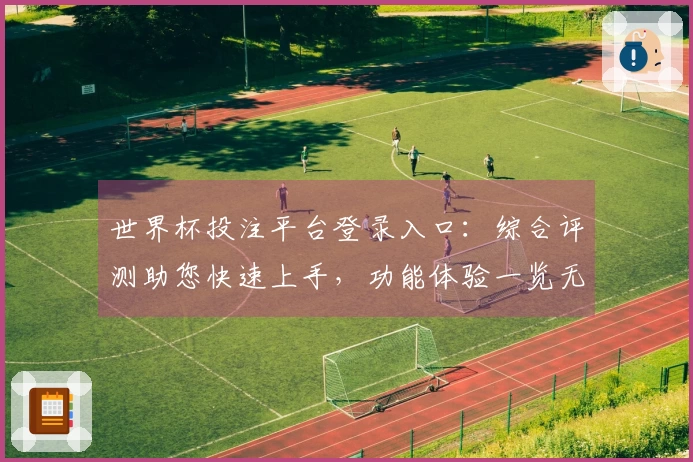 世界杯投注平台登录入口：综合评测助您快速上手，功能体验一览无余