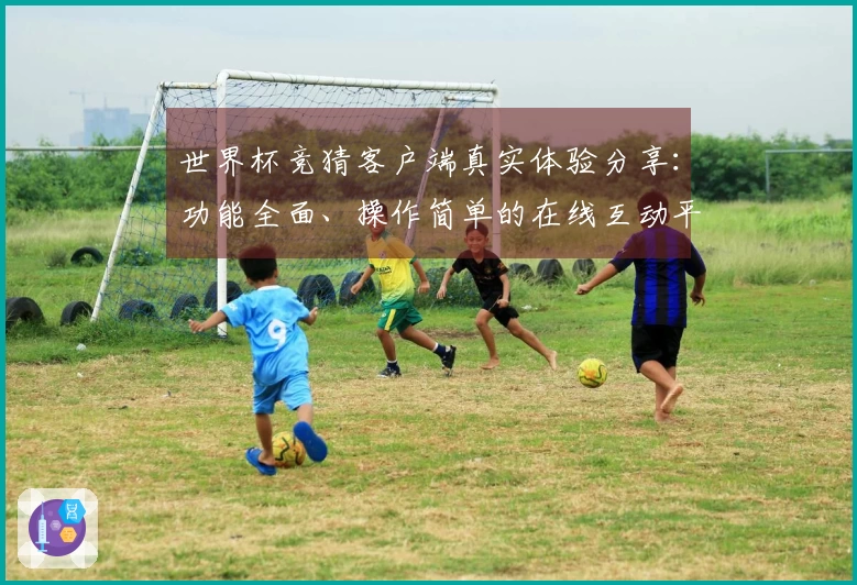 世界杯竞猜客户端真实体验分享：功能全面、操作简单的在线互动平台