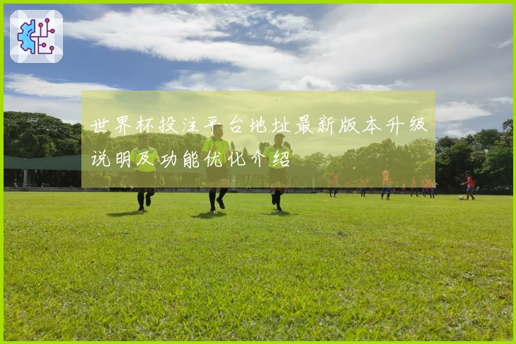 世界杯投注平台地址最新版本升级说明及功能优化介绍