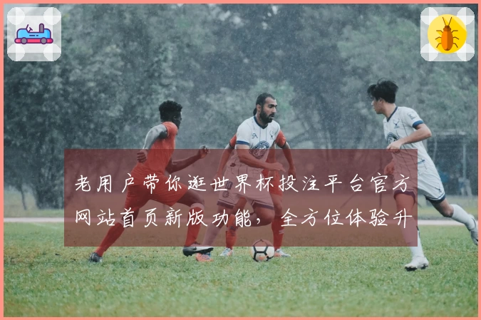 老用户带你逛世界杯投注平台官方网站首页新版功能，全方位体验升级！