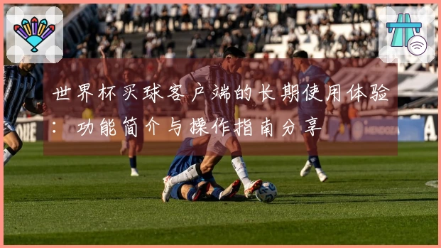 世界杯买球客户端的长期使用体验：功能简介与操作指南分享