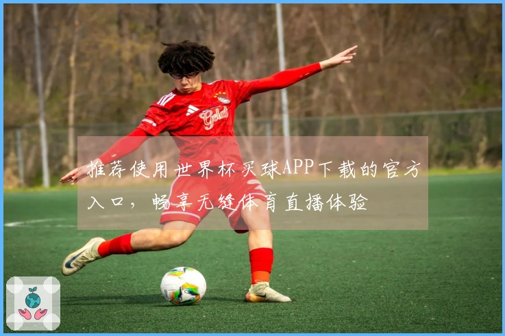 推荐使用世界杯买球APP下载的官方入口，畅享无缝体育直播体验