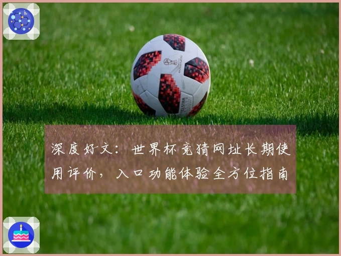 深度好文：世界杯竞猜网址长期使用评价，入口功能体验全方位指南