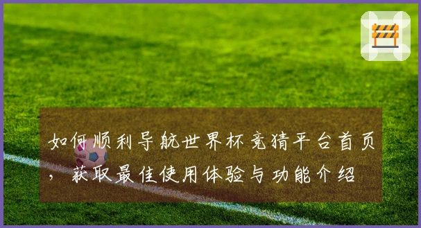 如何顺利导航世界杯竞猜平台首页，获取最佳使用体验与功能介绍