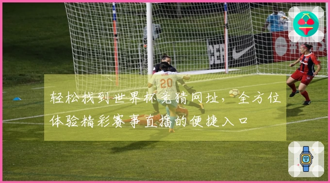 轻松找到世界杯竞猜网址，全方位体验精彩赛事直播的便捷入口