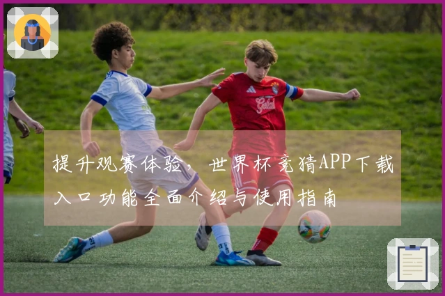 提升观赛体验，世界杯竞猜APP下载入口功能全面介绍与使用指南