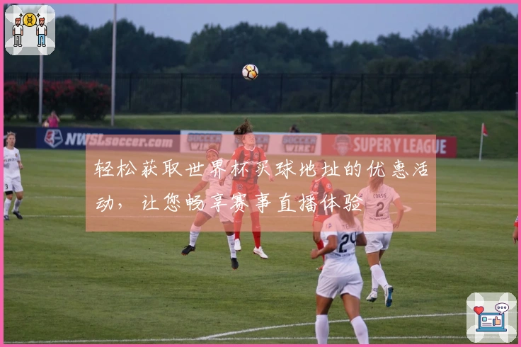 轻松获取世界杯买球地址的优惠活动，让您畅享赛事直播体验