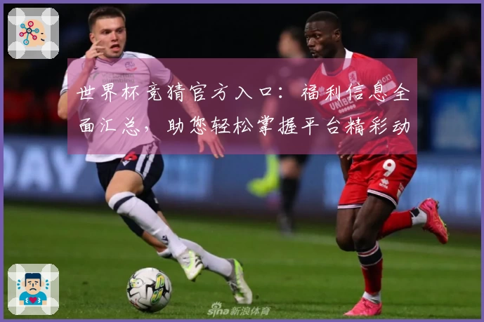 世界杯竞猜官方入口：福利信息全面汇总，助您轻松掌握平台精彩动态