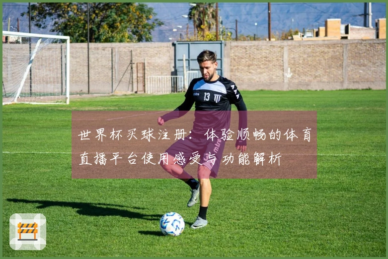 世界杯买球注册：体验顺畅的体育直播平台使用感受与功能解析