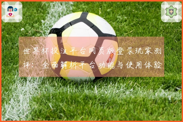 世界杯投注平台网页版登录玩家测评：全面解析平台功能与使用体验