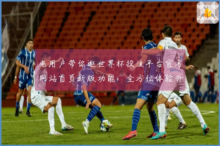 老用户带你逛世界杯投注平台官方网站首页新版功能，全方位体验升级！