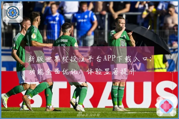 新版世界杯投注平台APP下载入口：功能全面优化，体验显著提升