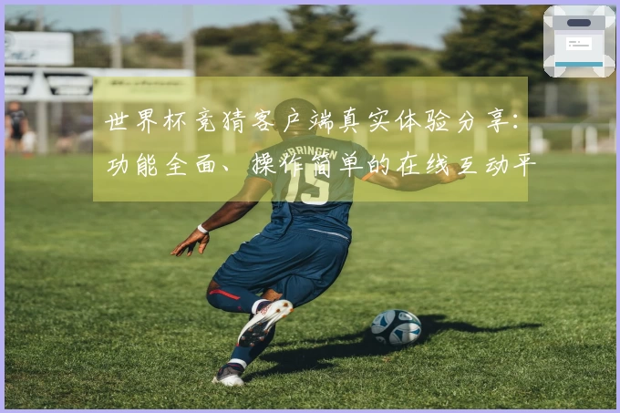 世界杯竞猜客户端真实体验分享：功能全面、操作简单的在线互动平台